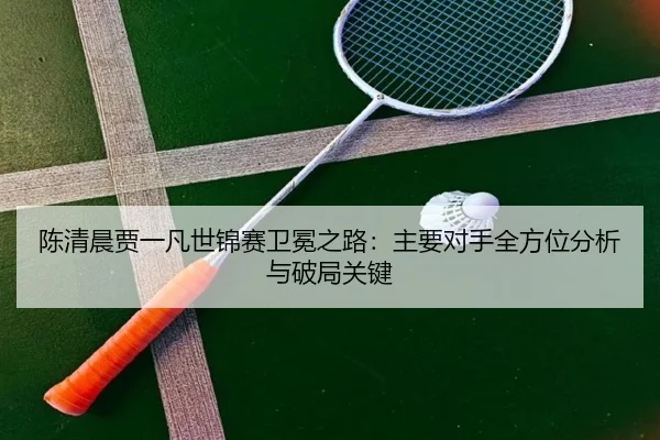chen-qing-chen-jia-yi-fan-shi-jin-sai-wei-mian-zhi-lu-zhu-yao-dui-shou-quan-fang-wei-fen-xi-yu-po-ju-guan-jian-1-426.jpg