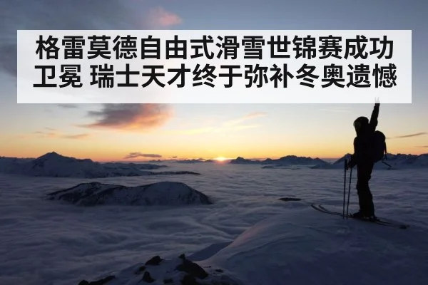 格雷莫德自由式滑雪世锦赛成功卫冕 瑞士天才终于弥补冬奥遗憾